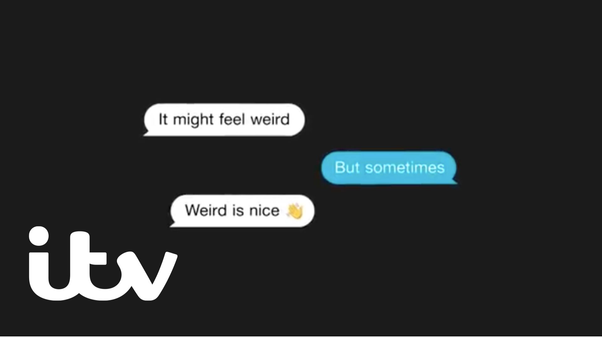 The image shows a text message conversation between two people, which imitates the flow of conversation with the ITV logo in the bottom left hand corner of the image. The messages read 'It might feel weird'. But sometimes. Weird is nice' with a waving hand emoji.